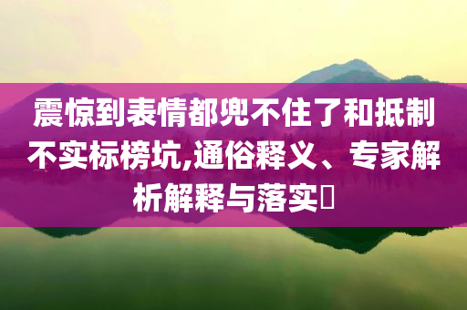 震驚到表情都兜不住了和抵制不實(shí)標(biāo)榜坑,通俗釋義、專家解析解釋與落實(shí)?