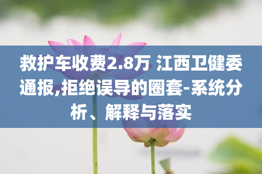 救護車收費2.8萬 江西衛(wèi)健委通報,拒絕誤導的圈套-系統(tǒng)分析、解釋與落實
