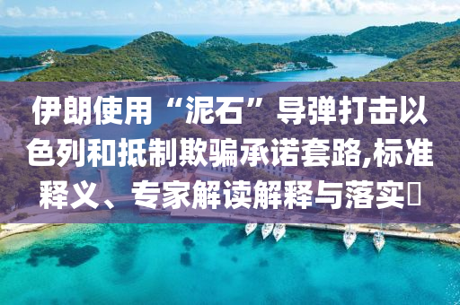 伊朗使用“泥石”導(dǎo)彈打擊以色列和抵制欺騙承諾套路,標(biāo)準(zhǔn)釋義、專家解讀解釋與落實?