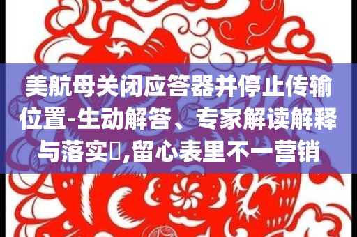美航母關(guān)閉應(yīng)答器并停止傳輸位置-生動解答、專家解讀解釋與落實?,留心表里不一營銷