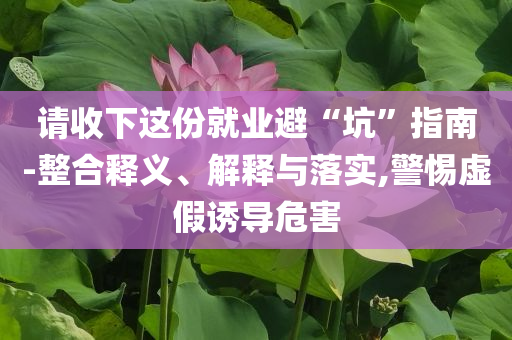 請收下這份就業(yè)避“坑”指南-整合釋義、解釋與落實,警惕虛假誘導(dǎo)危害