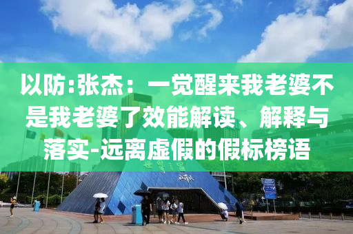 以防:張杰：一覺醒來(lái)我老婆不是我老婆了效能解讀、解釋與落實(shí)-遠(yuǎn)離虛假的假標(biāo)榜語(yǔ)