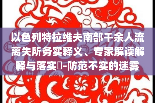 以色列特拉維夫南部千余人流離失所務(wù)實(shí)釋義、專家解讀解釋與落實(shí)?-防范不實(shí)的迷霧