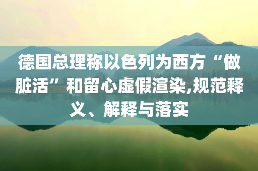 德國總理稱以色列為西方“做臟活”和留心虛假渲染,規(guī)范釋義、解釋與落實(shí)