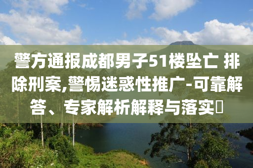 警方通報(bào)成都男子51樓墜亡 排除刑案,警惕迷惑性推廣-可靠解答、專家解析解釋與落實(shí)?