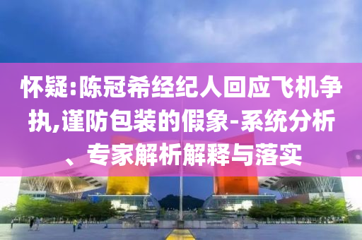 懷疑:陳冠希經(jīng)紀(jì)人回應(yīng)飛機(jī)爭執(zhí),謹(jǐn)防包裝的假象-系統(tǒng)分析、專家解析解釋與落實(shí)