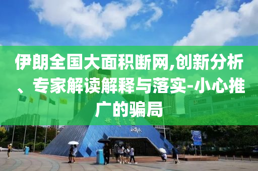 伊朗全國大面積斷網(wǎng),創(chuàng)新分析、專家解讀解釋與落實(shí)-小心推廣的騙局