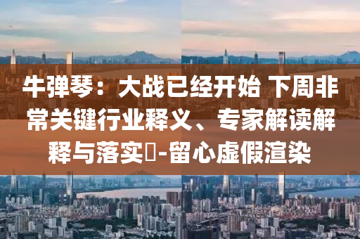 牛彈琴：大戰(zhàn)已經開始 下周非常關鍵行業(yè)釋義、專家解讀解釋與落實?-留心虛假渲染