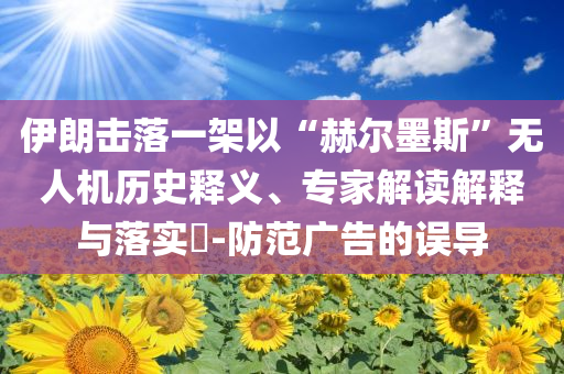 伊朗擊落一架以“赫爾墨斯”無人機歷史釋義、專家解讀解釋與落實?-防范廣告的誤導
