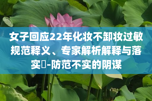 女子回應22年化妝不卸妝過敏規(guī)范釋義、專家解析解釋與落實?-防范不實的陰謀