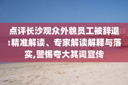點(diǎn)評(píng)長(zhǎng)沙觀眾外貌員工被辭退:精準(zhǔn)解讀、專家解讀解釋與落實(shí),警惕夸大其詞宣傳