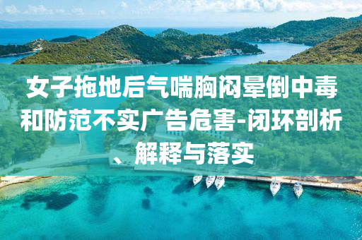 女子拖地后氣喘胸悶暈倒中毒和防范不實廣告危害-閉環(huán)剖析、解釋與落實