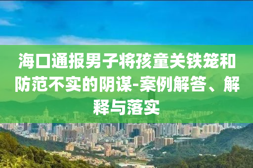?？谕▓竽凶訉⒑⑼P(guān)鐵籠和防范不實的陰謀-案例解答、解釋與落實