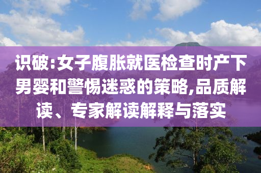 識破:女子腹脹就醫(yī)檢查時產(chǎn)下男嬰和警惕迷惑的策略,品質(zhì)解讀、專家解讀解釋與落實