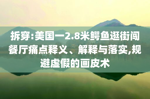 拆穿:美國一2.8米鱷魚逛街闖餐廳痛點釋義、解釋與落實,規(guī)避虛假的畫皮術(shù)