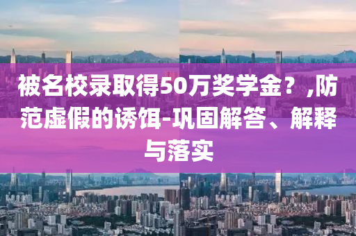 被名校錄取得50萬獎學金？,防范虛假的誘餌-鞏固解答、解釋與落實