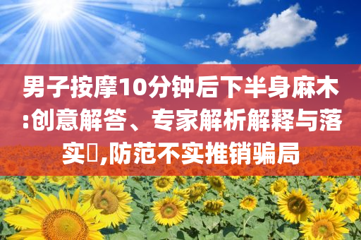 男子按摩10分鐘后下半身麻木:創(chuàng)意解答、專家解析解釋與落實?,防范不實推銷騙局