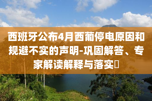 西班牙公布4月西葡停電原因和規(guī)避不實的聲明-鞏固解答、專家解讀解釋與落實?