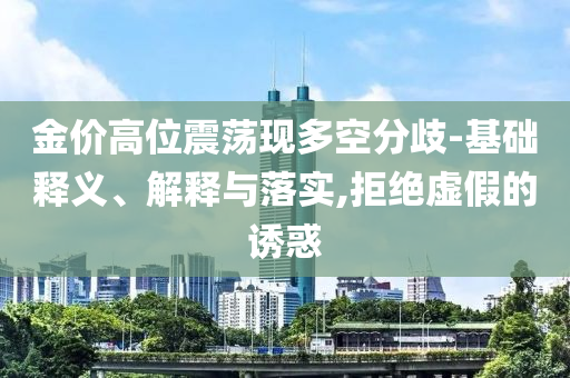 金價(jià)高位震蕩現(xiàn)多空分歧-基礎(chǔ)釋義、解釋與落實(shí),拒絕虛假的誘惑