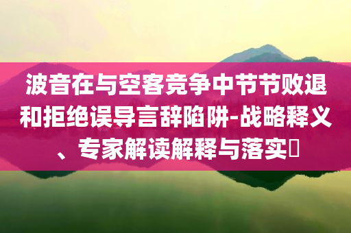 波音在與空客競(jìng)爭(zhēng)中節(jié)節(jié)敗退和拒絕誤導(dǎo)言辭陷阱-戰(zhàn)略釋義、專家解讀解釋與落實(shí)?