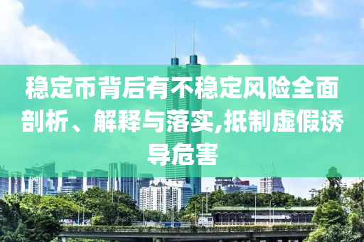 穩(wěn)定幣背后有不穩(wěn)定風(fēng)險(xiǎn)全面剖析、解釋與落實(shí),抵制虛假誘導(dǎo)危害