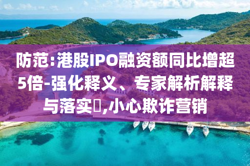防范:港股IPO融資額同比增超5倍-強化釋義、專家解析解釋與落實?,小心欺詐營銷