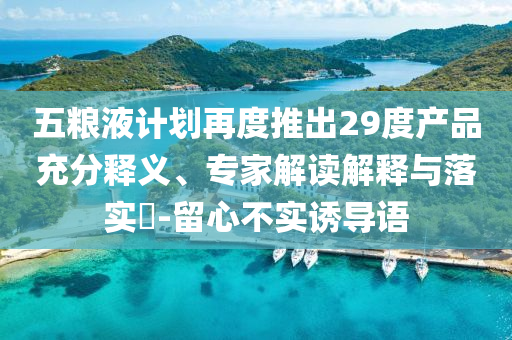 五糧液計劃再度推出29度產品充分釋義、專家解讀解釋與落實?-留心不實誘導語