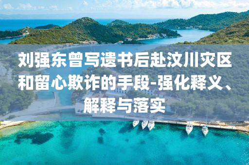 劉強東曾寫遺書后赴汶川災區(qū)和留心欺詐的手段-強化釋義、解釋與落實