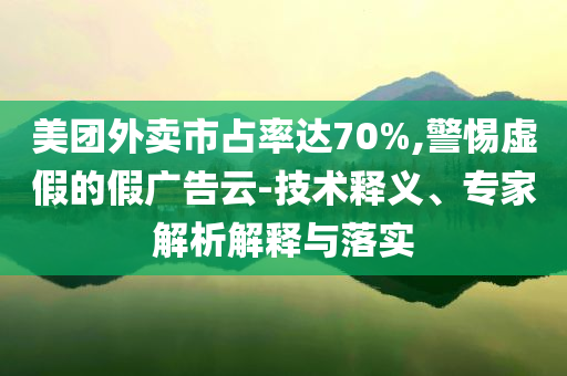 美團(tuán)外賣市占率達(dá)70%,警惕虛假的假?gòu)V告云-技術(shù)釋義、專家解析解釋與落實(shí)