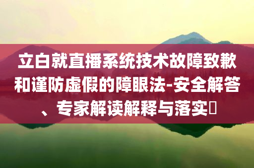 立白就直播系統(tǒng)技術(shù)故障致歉和謹(jǐn)防虛假的障眼法-安全解答、專家解讀解釋與落實(shí)?