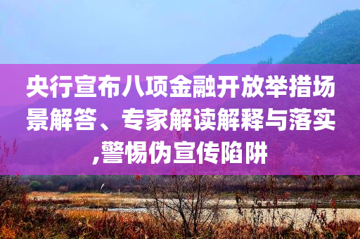 央行宣布八項(xiàng)金融開放舉措場(chǎng)景解答、專家解讀解釋與落實(shí),警惕偽宣傳陷阱