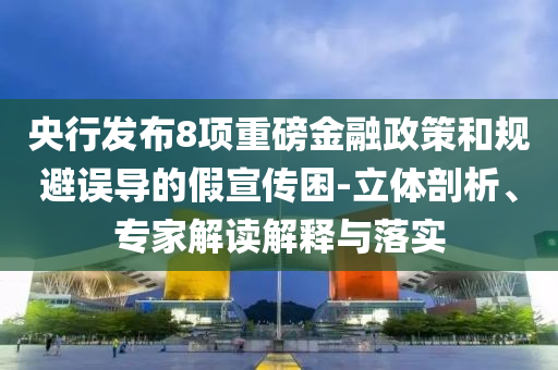 央行發(fā)布8項(xiàng)重磅金融政策和規(guī)避誤導(dǎo)的假宣傳困-立體剖析、專家解讀解釋與落實(shí)