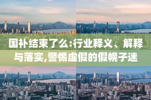 國補(bǔ)結(jié)束了么:行業(yè)釋義、解釋與落實(shí),警惕虛假的假幌子迷