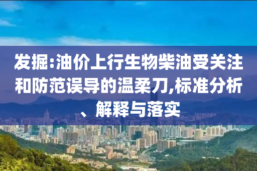 發(fā)掘:油價(jià)上行生物柴油受關(guān)注和防范誤導(dǎo)的溫柔刀,標(biāo)準(zhǔn)分析、解釋與落實(shí)