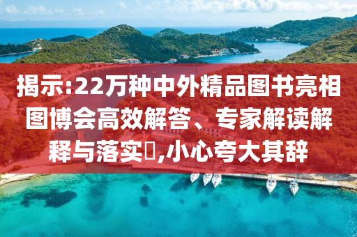 揭示:22萬(wàn)種中外精品圖書(shū)亮相圖博會(huì)高效解答、專家解讀解釋與落實(shí)?,小心夸大其辭