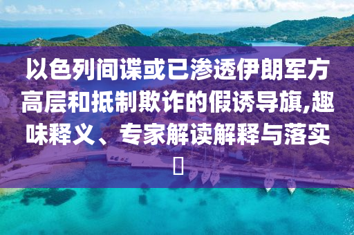 以色列間諜或已滲透伊朗軍方高層和抵制欺詐的假誘導(dǎo)旗,趣味釋義、專家解讀解釋與落實(shí)?