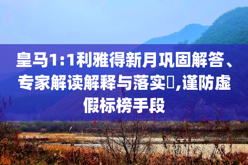 皇馬1:1利雅得新月鞏固解答、專家解讀解釋與落實(shí)?,謹(jǐn)防虛假標(biāo)榜手段
