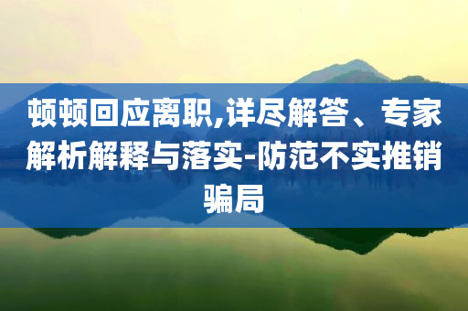 頓頓回應(yīng)離職,詳盡解答、專(zhuān)家解析解釋與落實(shí)-防范不實(shí)推銷(xiāo)騙局