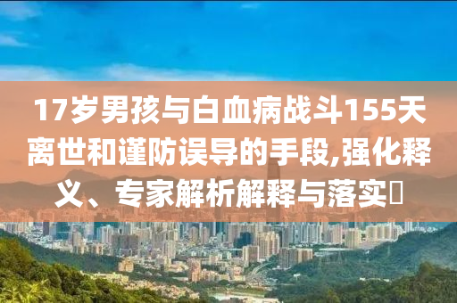 17歲男孩與白血病戰(zhàn)斗155天離世和謹(jǐn)防誤導(dǎo)的手段,強(qiáng)化釋義、專(zhuān)家解析解釋與落實(shí)?