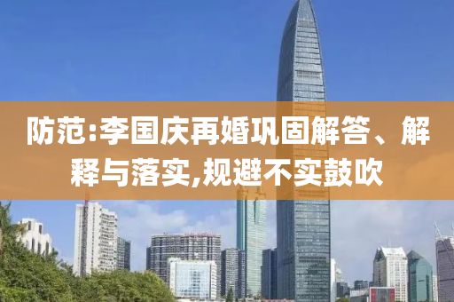 防范:李國(guó)慶再婚鞏固解答、解釋與落實(shí),規(guī)避不實(shí)鼓吹
