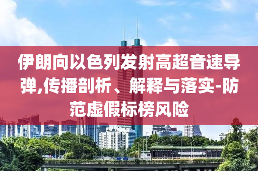 伊朗向以色列發(fā)射高超音速導(dǎo)彈,傳播剖析、解釋與落實(shí)-防范虛假標(biāo)榜風(fēng)險(xiǎn)