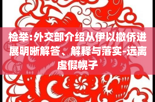 檢舉:外交部介紹從伊以撤僑進(jìn)展明晰解答、解釋與落實(shí)-遠(yuǎn)離虛假幌子