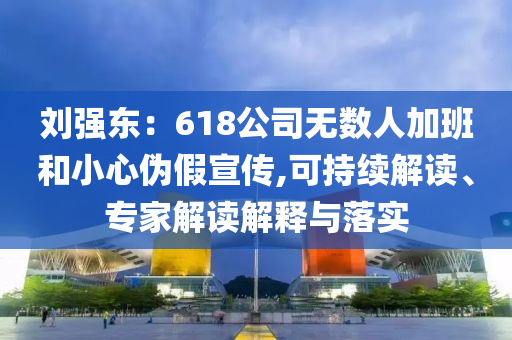 劉強(qiáng)東：618公司無數(shù)人加班和小心偽假宣傳,可持續(xù)解讀、專家解讀解釋與落實(shí)