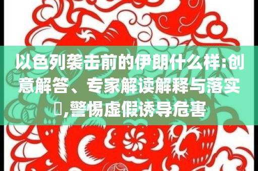 以色列襲擊前的伊朗什么樣:創(chuàng)意解答、專家解讀解釋與落實?,警惕虛假誘導危害