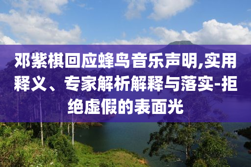 鄧紫棋回應蜂鳥音樂聲明,實用釋義、專家解析解釋與落實-拒絕虛假的表面光