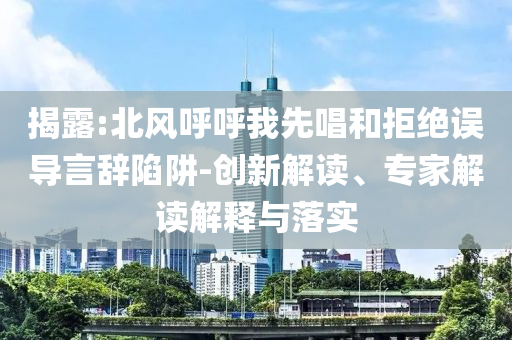揭露:北風呼呼我先唱和拒絕誤導言辭陷阱-創(chuàng)新解讀、專家解讀解釋與落實