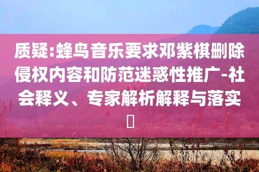 質(zhì)疑:蜂鳥(niǎo)音樂(lè)要求鄧紫棋刪除侵權(quán)內(nèi)容和防范迷惑性推廣-社會(huì)釋義、專家解析解釋與落實(shí)?