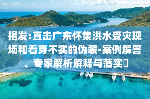 揭發(fā):直擊廣東懷集洪水受災(zāi)現(xiàn)場(chǎng)和看穿不實(shí)的偽裝-案例解答、專家解析解釋與落實(shí)?