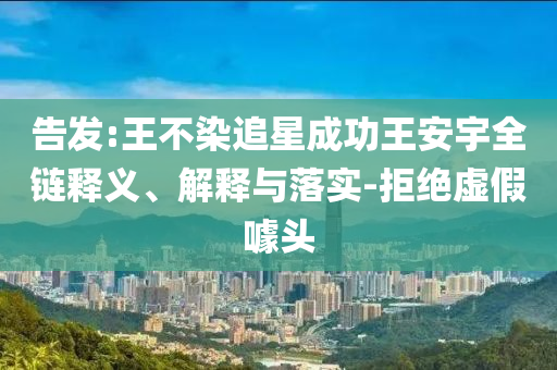 告發(fā):王不染追星成功王安宇全鏈釋義、解釋與落實-拒絕虛假噱頭
