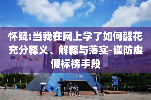 懷疑:當(dāng)我在網(wǎng)上學(xué)了如何醒花充分釋義、解釋與落實(shí)-謹(jǐn)防虛假標(biāo)榜手段